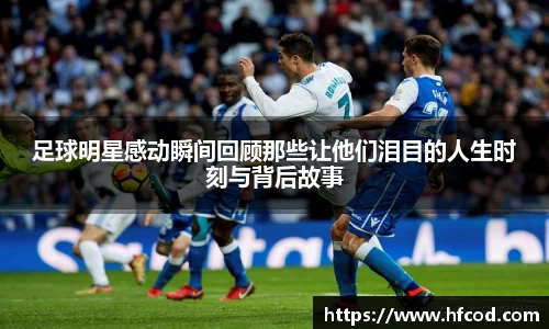 足球明星感动瞬间回顾那些让他们泪目的人生时刻与背后故事