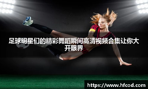 足球明星们的精彩舞蹈瞬间高清视频合集让你大开眼界